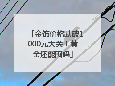 金饰价格跌破1000元大关！黄金还能囤吗