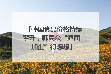 韩国食品价格持续攀升，韩民众“泡面加蛋”得想想
