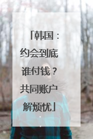 韩国：约会到底谁付钱？共同账户解烦忧
