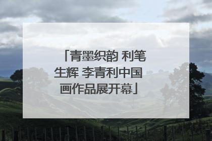青墨织韵 利笔生辉 李青利中国画作品展开幕