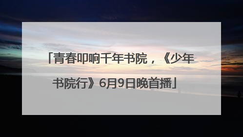青春叩响千年书院，《少年书院行》6月9日晚首播