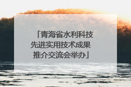 青海省水利科技先进实用技术成果推介交流会举办