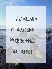青海推动5G-A万兆网络建设 开启AI+时代