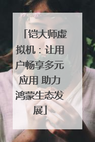 铠大师虚拟机：让用户畅享多元应用 助力鸿蒙生态发展