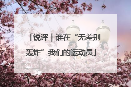 锐评｜谁在“无差别轰炸”我们的运动员