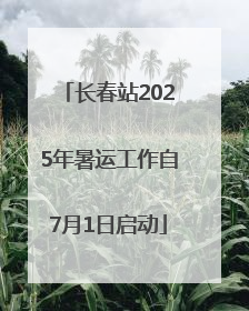 长春站2025年暑运工作自7月1日启动