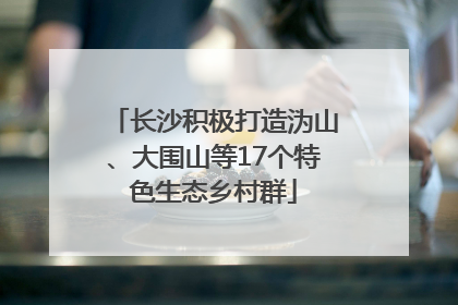长沙积极打造沩山、大围山等17个特色生态乡村群