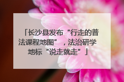 长沙县发布“行走的普法课程地图”，法治研学地标“说走就走”