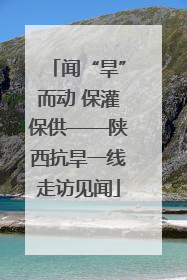 闻“旱”而动 保灌保供——陕西抗旱一线走访见闻