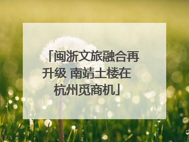 闽浙文旅融合再升级 南靖土楼在杭州觅商机
