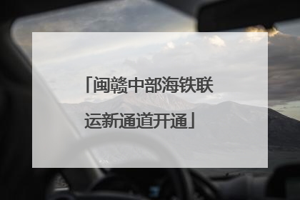闽赣中部海铁联运新通道开通