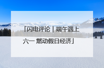 闪电评论｜端午遇上六一 燃动假日经济