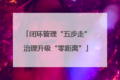 闭环管理“五步走” 治理升级“零距离”
