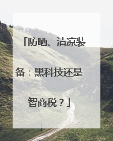 防晒、清凉装备：黑科技还是智商税？