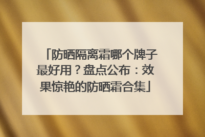 防晒隔离霜哪个牌子最好用？盘点公布：效果惊艳的防晒霜合集