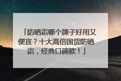 防晒霜哪个牌子好用又便宜？十大高倍国货防晒霜，经典口碑款！