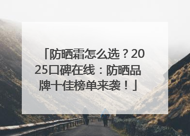 防晒霜怎么选？2025口碑在线：防晒品牌十佳榜单来袭！