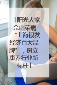 阳光人家·佘山荣膺“上海银发经济百大品牌”，树立康养行业新标杆