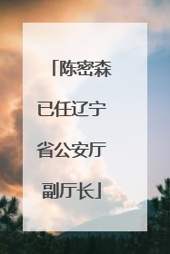 陈密森已任辽宁省公安厅副厅长