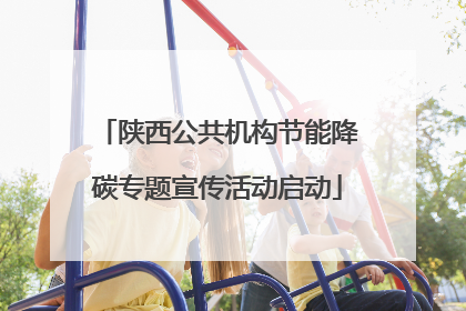 陕西公共机构节能降碳专题宣传活动启动