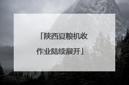 陕西夏粮机收作业陆续展开