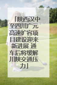 陕西汉中至四川广元高速扩容项目建设迎来新进展 通车后将缓解川陕交通压力