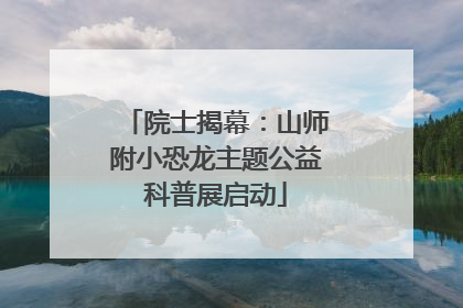 院士揭幕：山师附小恐龙主题公益科普展启动