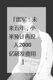 雷军：未来五年，小米预计再投入2000亿研发费用