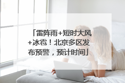 雷阵雨+短时大风+冰雹！北京多区发布预警，预计时间