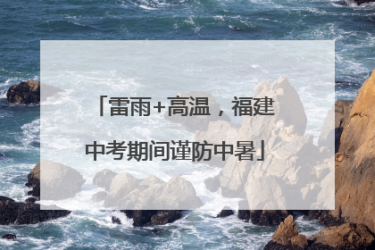 雷雨+高温，福建中考期间谨防中暑