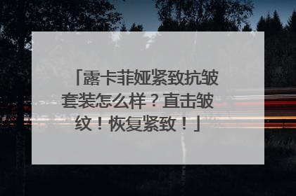 露卡菲娅紧致抗皱套装怎么样？直击皱纹！恢复紧致！