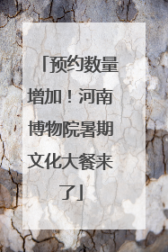 预约数量增加！河南博物院暑期文化大餐来了