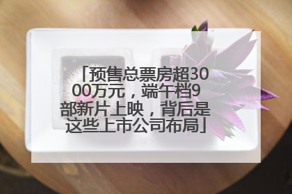 预售总票房超3000万元，端午档9部新片上映，背后是这些上市公司布局