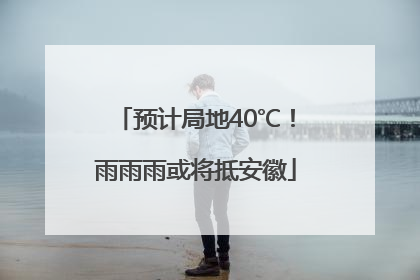 预计局地40℃！雨雨雨或将抵安徽
