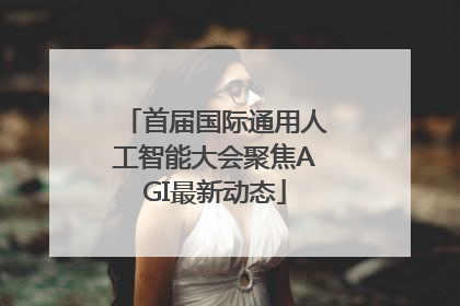 首届国际通用人工智能大会聚焦AGI最新动态