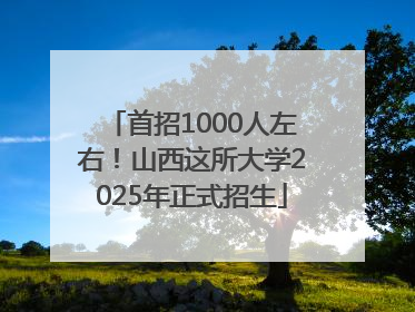 首招1000人左右！山西这所大学2025年正式招生