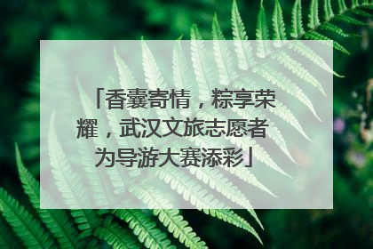 香囊寄情，粽享荣耀，武汉文旅志愿者为导游大赛添彩