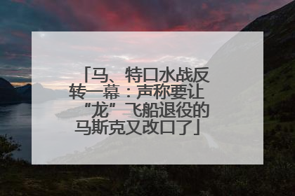 马、特口水战反转一幕：声称要让“龙”飞船退役的马斯克又改口了