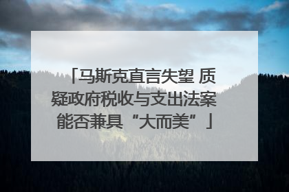 马斯克直言失望 质疑政府税收与支出法案能否兼具“大而美”