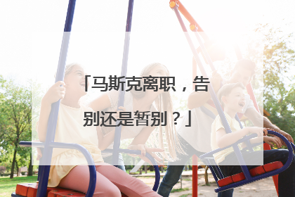 马斯克离职，告别还是暂别？