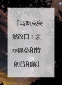 马斯克突然改口！表示愿意和特朗普和解