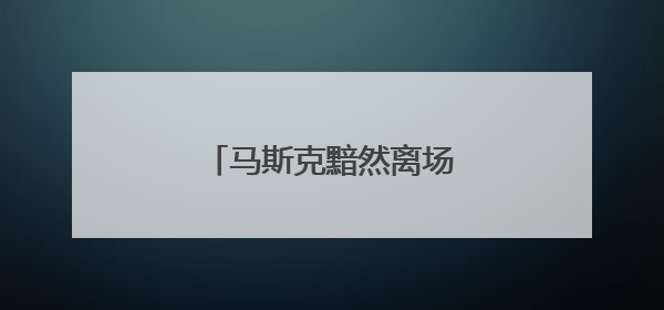 马斯克黯然离场，特朗普发文