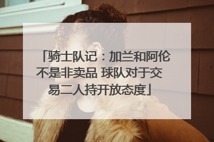 骑士队记：加兰和阿伦不是非卖品 球队对于交易二人持开放态度