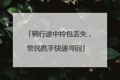 骑行途中拎包丢失，警民携手快速寻回