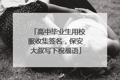 高中毕业生用校服收集签名，保安大叔写下祝福语