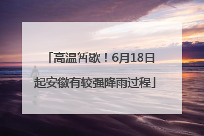 高温暂歇！6月18日起安徽有较强降雨过程