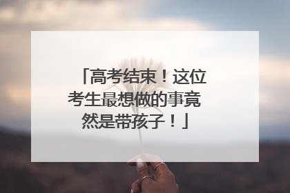 高考结束！这位考生最想做的事竟然是带孩子！