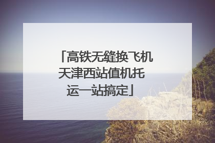 高铁无缝换飞机 天津西站值机托运一站搞定