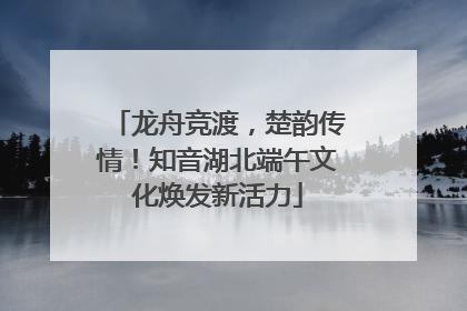 龙舟竞渡，楚韵传情！知音湖北端午文化焕发新活力