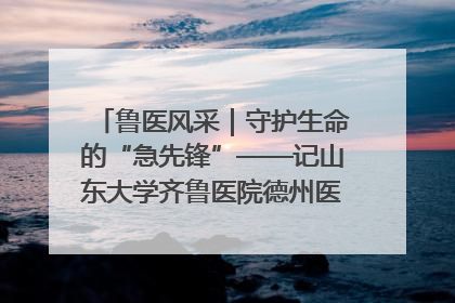 鲁医风采｜守护生命的“急先锋”——记山东大学齐鲁医院德州医院急诊重症医学科主任、主任医师庞国忠